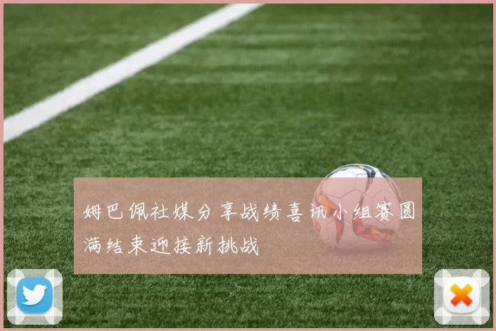 姆巴佩社媒分享战绩喜讯小组赛圆满结束迎接新挑战